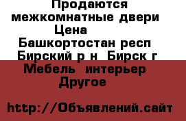 Продаются межкомнатные двери › Цена ­ 650 - Башкортостан респ., Бирский р-н, Бирск г. Мебель, интерьер » Другое   